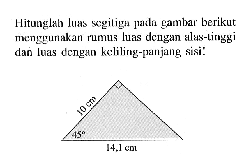 Hitunglah luas segitiga pada gambar berikut menggunakan rumus luas dengan alas-tinggi dan luas dengan keliling-panjang sisi! 10 cm 45 14,1 cm