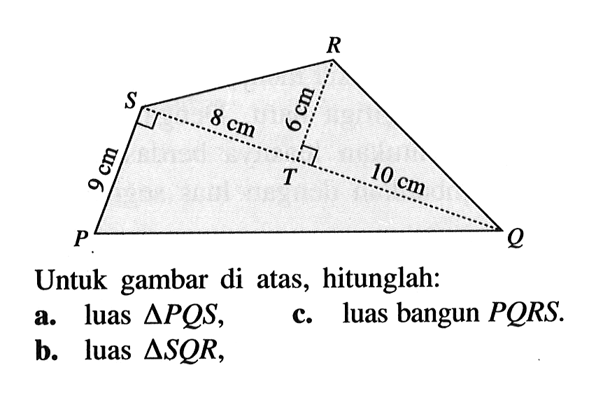 Untuk gambar di atas, hitunglah: 9 cm 8 cm 6 cm 10 cma. luas segitiga PQS, c. luas bangun PQRS.b. luas segitiga SQR, 