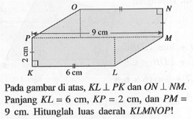 O N 9 cm P M 2 cm K 6 cm L Pada gambar di atas, KL tegak lurus PK dan ON tegak lurus NM. Panjang KL=6 cm, KP=2 cm, dan PM=9 cm. Hitunglah luas daerah KLMNOP!