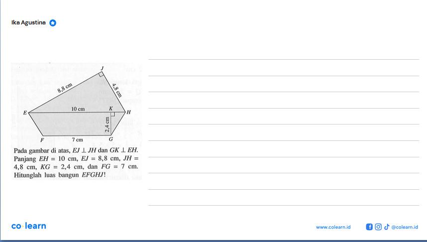 Ika AgustinaPada gambar di atas,  E J tegak lurus J H  dan  G K tegak lurus E H Panjang  E H=10 cm, E J=8,8 cm, J H=  4,8 cm, K G=2,4 cm , dan  F G=7 cm .Hitunglah luas bangun  E F G H J! co learn-  f o  @ @colearn.id