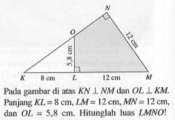 Pada gambar di atas KN tegak lurus NM dan OL tegak lurus KM. Panjang KL=8 cm, LM=12 cm, MN=12 cm, dan OL=5,8 cm. Hitunglah luas LMNO!