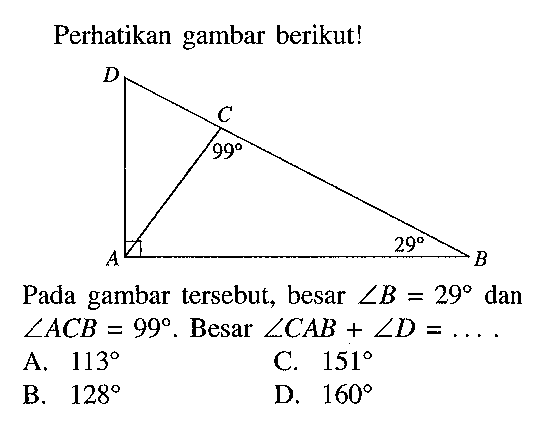 Perhatikan gambar berikut! D C 90 A 29 BPada gambar tersebut, besar sudut B=29 dan sudut ACB=99. Besar sudut CAB+sudut D=.... 