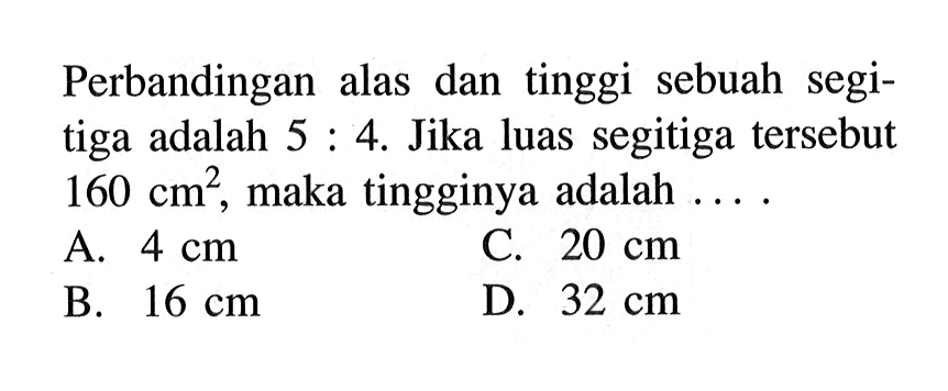 Perbandingan alas dan tinggi sebuah segitiga adalah 5:4. Jika luas segitiga tersebut 160 cm^2, maka tingginya adalah ....