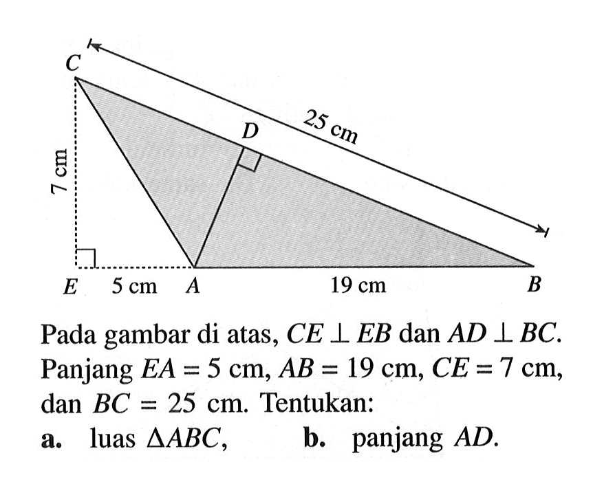 C D 25cm 7cm E 5cm A 19cm B. Pada gambar di atas,  CE tegak lurus EB  dan  AD tegak lurus BC . Panjang  EA=5 cm, AB=19 cm, CE=7 cm  dan  BC=25 cm . Tentukan: a. luas  segitiga ABC , b. panjang  AD .