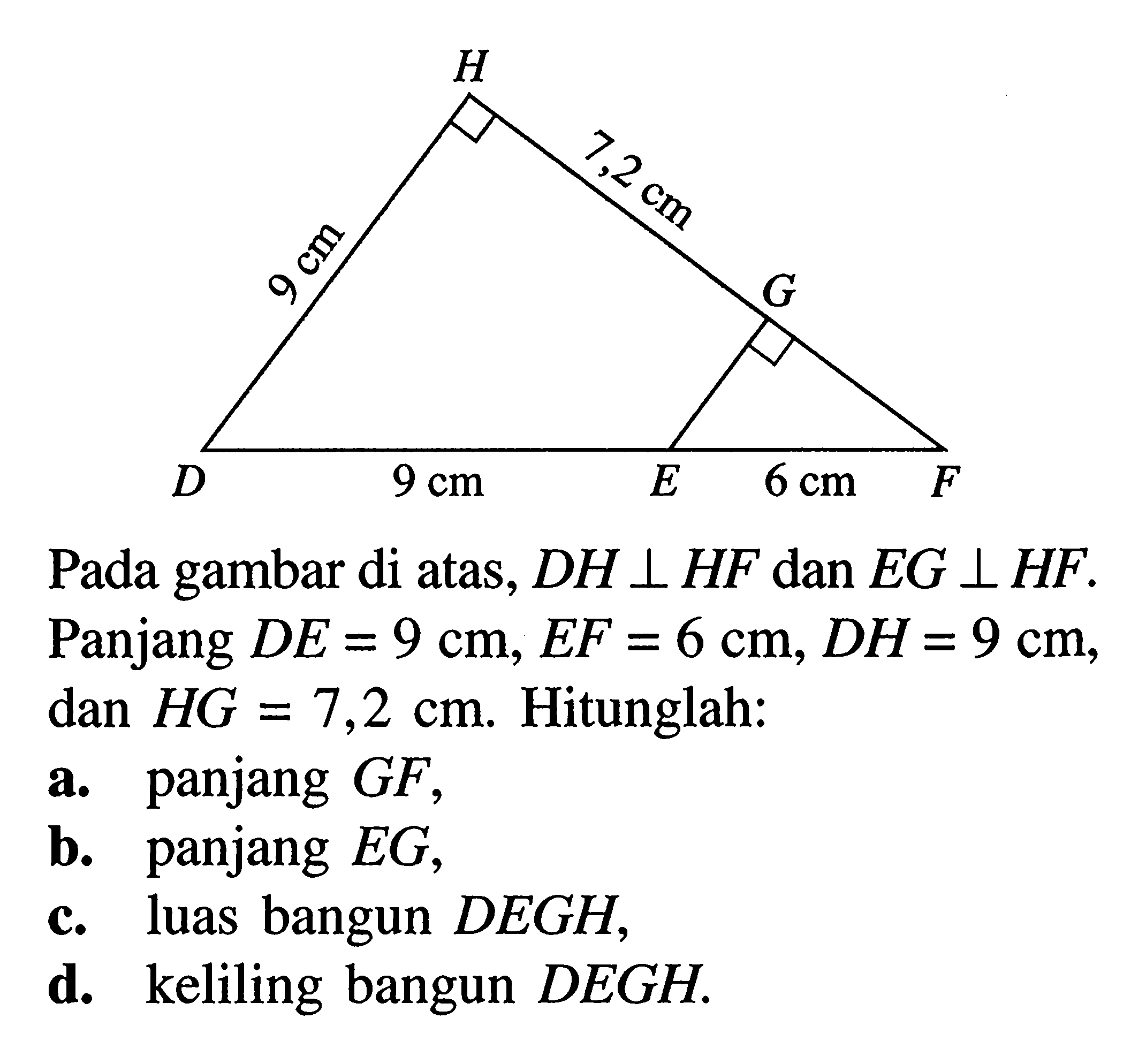 Pada gambar di atas, DH tegak lurus HF dan EG tegak lurus HF. Panjang DE=9 cm, EF=6 cm, DH=9 cm, dan HG=7,2 cm. Hitunglah: a. panjang GF, b. panjang EG, c. luas bangun DEGH, d. keliling bangun DEGH.