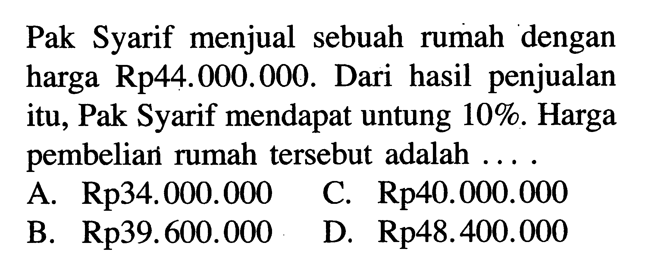 Pak Syarif menjual sebuah rumah dengan harga Rp44.000.000. Dari hasil penjualan itu, Pak Syarif mendapat untung 10%. Harga pembelian rumah tersebut adalah ...