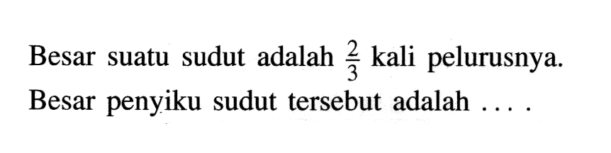 Besar suatu sudut adalah 2/3 kali pelurusnya. Besar penyiku sudut tersebut adalah ....