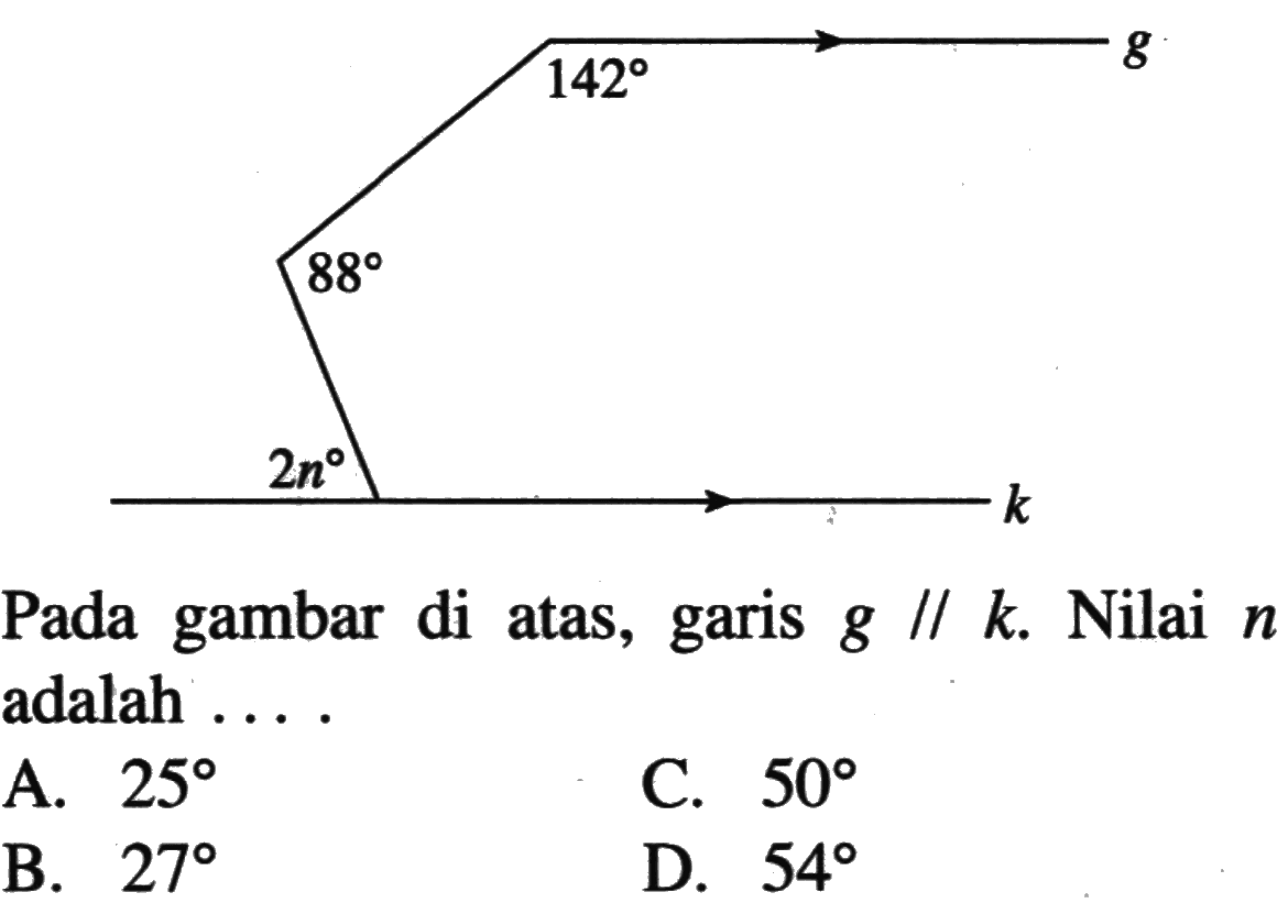 142 88 2nPada gambar di atas, garis g sejajar k. Nilai n adalah ... A. 25
C. 50
B. 27
D. 54