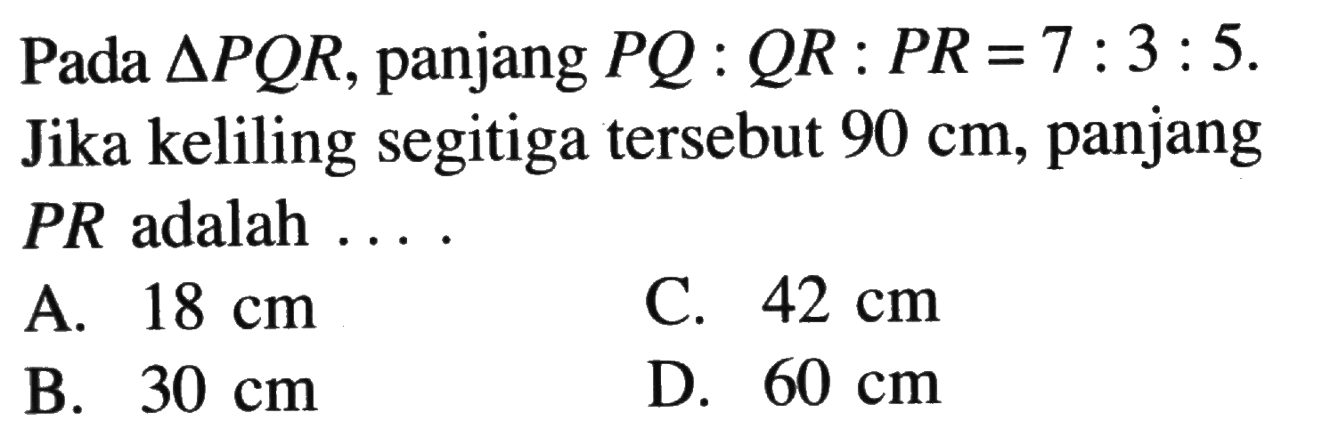 Pada  segitiga PQR , panjang  PQ: QR: PR=7: 3: 5 . Jika keliling segitiga   tersebut  90 cm , panjang PR adalah ...