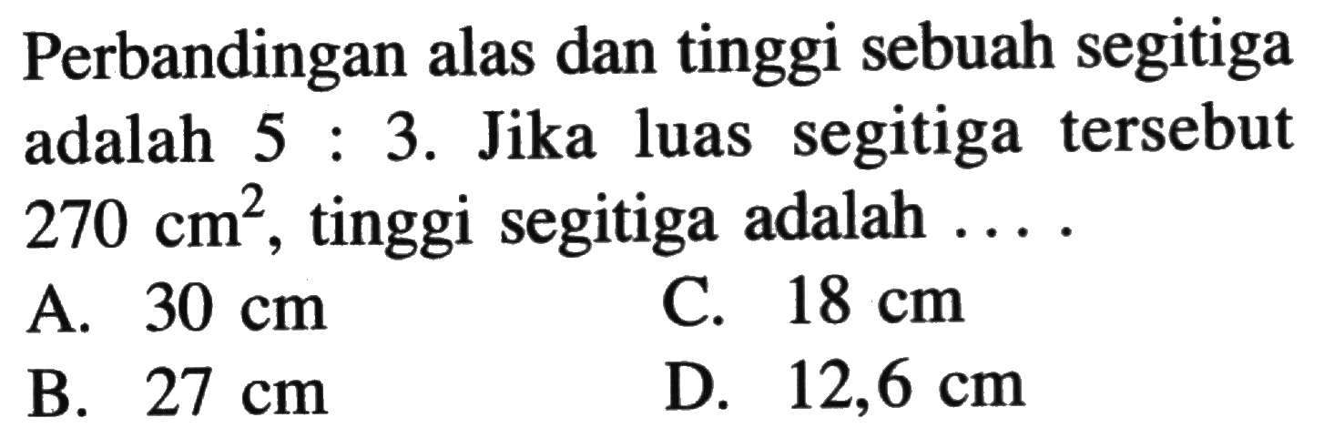 Perbandingan alas dan tinggi sebuah segitiga adalah 5:3. Jika luas segitiga tersebut 270 cm^2, tinggi segitiga adalah  ... 