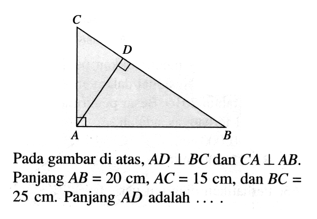 Pada gambar di atas,  AD tegak lurus BC dan CA tegak lurus AB. Panjang  AB=20 cm, AC=15 cm, dan BC=25 cm. Panjang  AD adalah  ... 