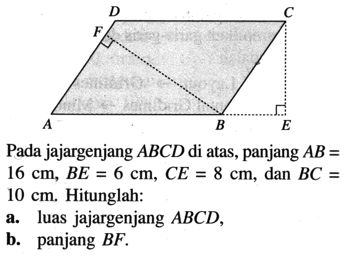 D C F A B EPada jajargenjang  ABCD  di atas, panjang  AB=16 cm, BE=6 cm, CE=8 cm , dan  BC= 10 cm. Hitunglah:a. luas jajargenjang  ABCD ,b. panjang  BF.