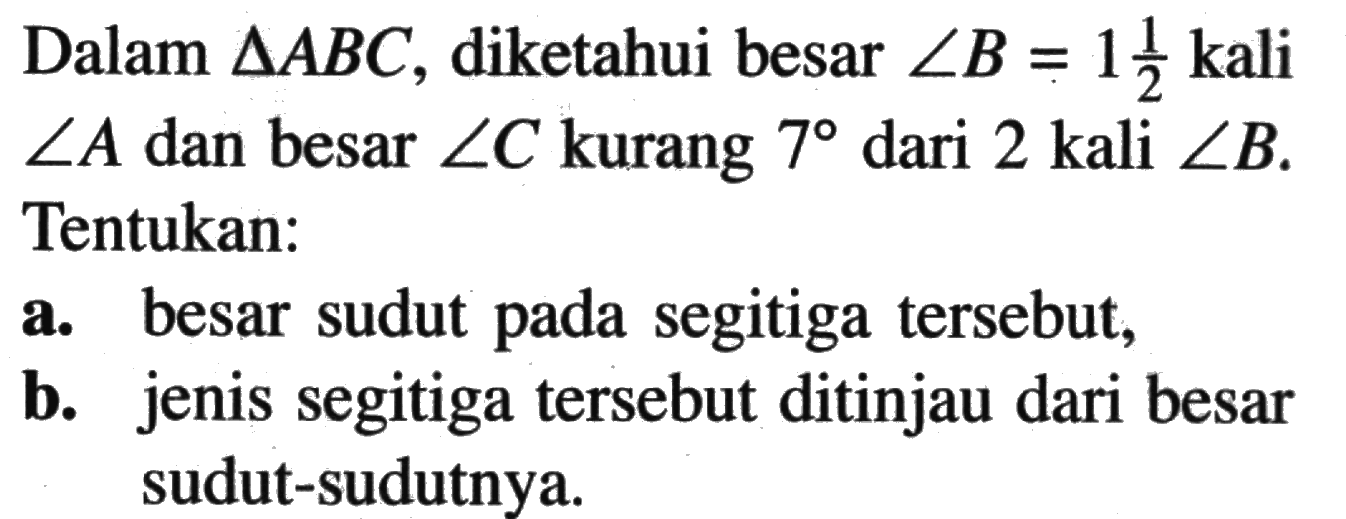 Dalam segitiga ABC, diketahui besar sudut B=1 1/2 kali sudut A dan besar sudut C kurang 7 dari 2 kali sudut B. Tentukan:a. besar sudut pada segitiga tersebut, b. jenis segitiga tersebut ditinjau dari besar sudut-sudutnya. 