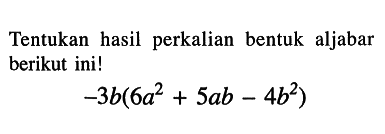 Tentukan hasil perkalian bentuk aljabar berikut ini ! -3b (6a^2 + 5ab - 4b^2)