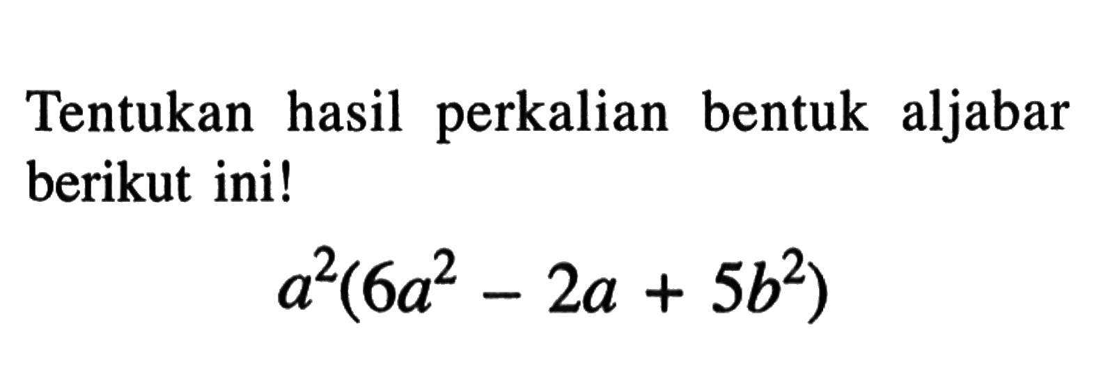 Tentukan hasil perkalian bentuk aljabar berikut ini! a^2(6a^2 - 2a + 5b^2)