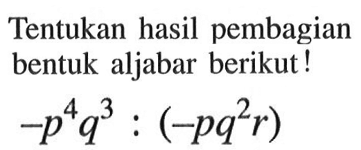 Tentukan hasil pembagian bentuk aljabar berikut ! -p^4q^3:(-pq^2r)