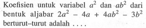 Koefisien untuk variabel a^2 dan a b^2 dari bentuk aljabar 2a^2 - 4a + 4a b^2 - 3b^2 berturut-turut adalah ....