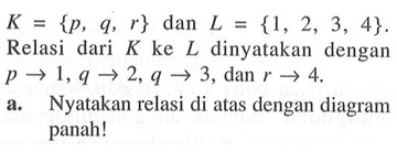 K = {p, q, r} dan L = {1,2, 3, 4}. Relasi dari K ke L dinyatakan dengan p -> 1, q -> 2, q -> 3, dan r -> 4. a. Nyatakan relasi di atas dengan diagram panah!