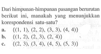 Dari himpunan-himpunan pasangan berurutan berikut ini, manakah yang menunjukkan korespondensi satu-satu? a. {(1, 1), (2,2), (3,3), (4, 4)} b. {(1,2), (2,.3), (2, 4)} c. {(2,3), (3, 4), (4, 5), (5, 3)}