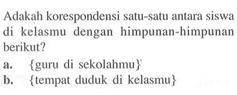 Adakah korespondensi satu-satu antara siswa kelasmu dengan himpunan-himpunan berikut? a. {guru di sekolahmu} b. {tempat duduk di kelasmu}