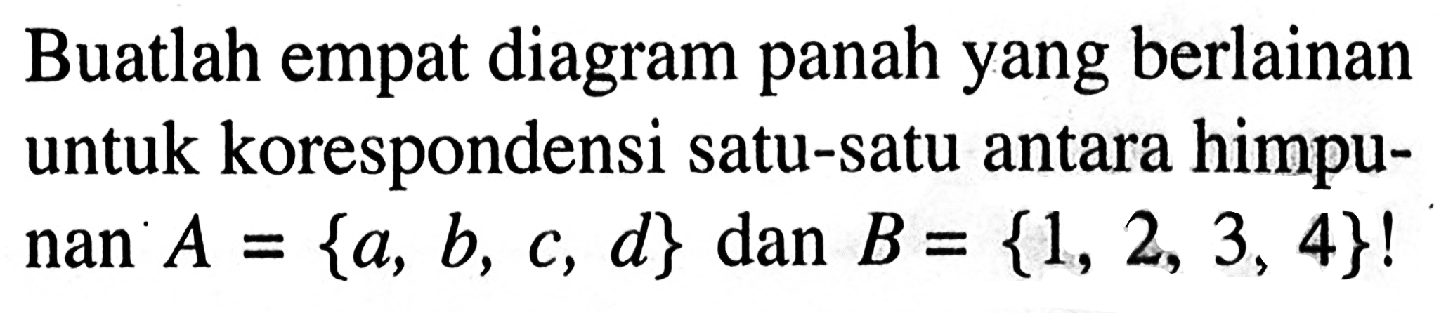 Buatlah empat diagram panah yang berlainan untuk korespondensi satu-satu antara himpunan A={a, b, c, d} dan B={1,2, 3, 4}!