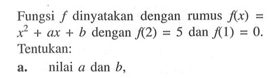 Fungsi f dinyatakan dengan rumus f(x) = x^2 + ax + b dengan f(2) = 5 dan f(1) = 0. Tentukan: a. nilai a dan b,