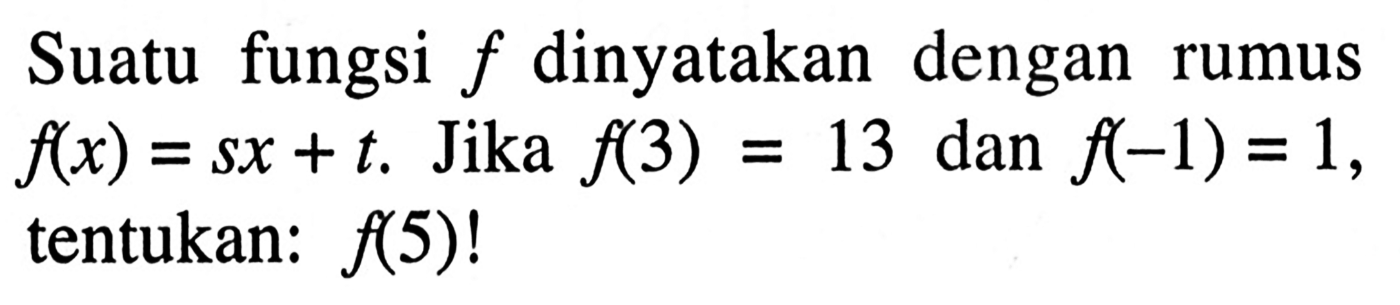 Suatu fungsi f dinyatakan dengan rumus f(x) = sx + t. Jika f(3) = 13 dan f(-1) = 1, tentukan:  f(5)!