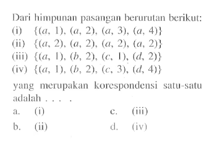 Dari himpunan pasangan berurutan berikut: (i) {(a, 1) , (a, 2) , (a, 3), (a, 4)} (ii) {(a. 2) , (a, 2) . (a, 2) , (a, 2)} (iii) {(a, 1), (b, 2). (c, 1), (d, 2)} (iv) {(a, 1), (b, 2), (c, 3) , (d, 4)} yang merupakan korespondensi satu-satu adalah a. (i) b. (ii) c. (iii) d. (iv)