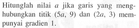 Hitunglah nilai a jika garis yang menghubungkan titik (5a, 9) dan (2a, 3) mempunyai gradien 1.