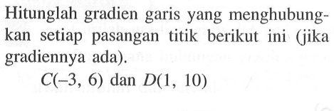 Hitunglah gradien garis yang menghubungkan   setiap   pasangan titik berikut ini  (jika gradiennya ada). C(-3, 6) dan D(1, 10)