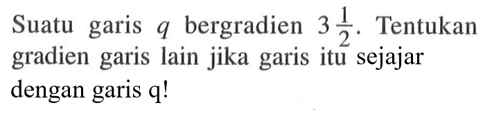 Suatu   garis q bergradien 3 1/2. Tentukan gradien garis lain jika garis itu sejajar dengan garis q!