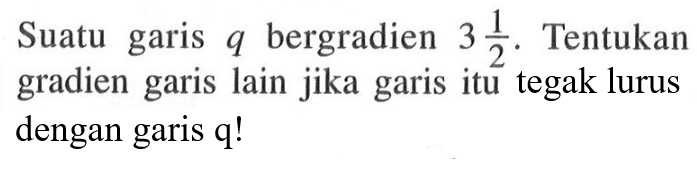 Suatu garis q bergradien 3 1/2. Tentukan gradien garis lain jika garis itu tegak lurus dengan garis q!