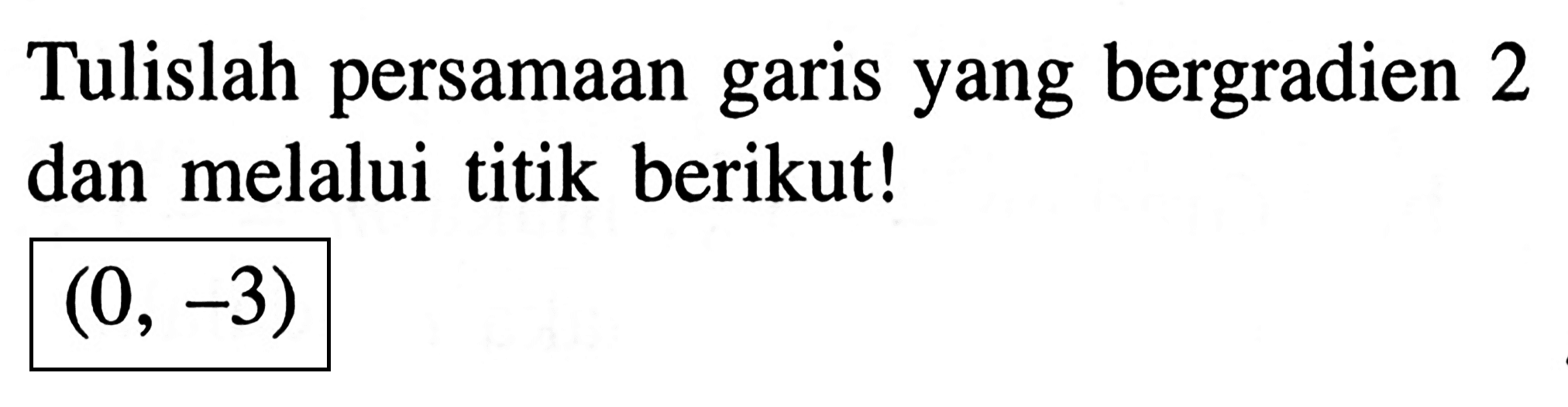 Tulislah persamaan garis yang bergradien 2 dan melalui titik berikut! (0, -3)