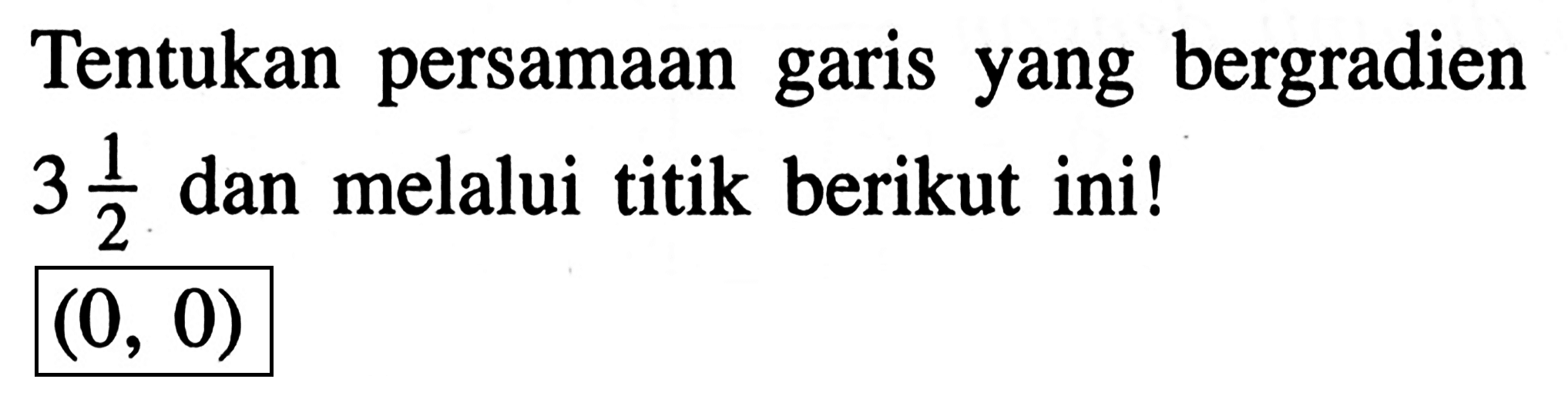 Tentukan persamaan garis yang bergradien 3 1/2 dan melalui titik berikut ini! (0, 0)