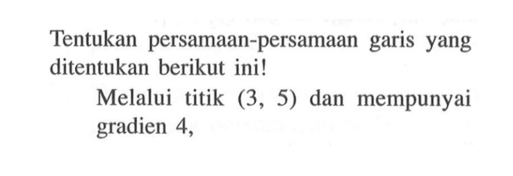 Tentukan persamaan-persamaan garis yang ditentukan berikut ini! Melalui titik (3, 5) dan mempunyai gradien 4,