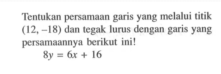 Tentukan persamaan garis yang melalui titik (12, -18) dan tegak lurus dengan garis yang persamaannya berikut ini! 8y = 6x + 16