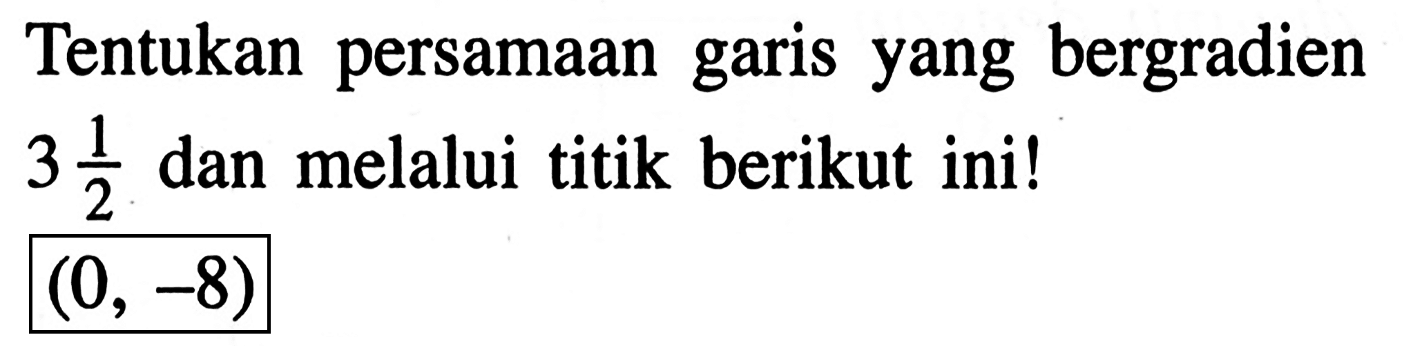 Tentukan persamaan garis yang bergradien 3 1/2 dan melalui titik berikut ini! (0, -8)