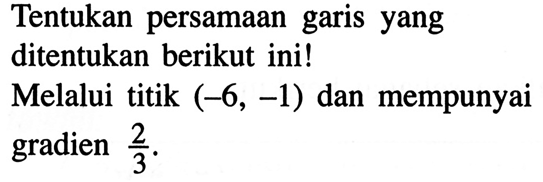 Tentukan persamaan garis yang ditentukan berikut ini! Melalui titik (-6, -1) dan mempunyai gradien 2/3.