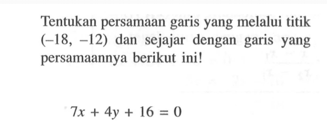 Tentukan persamaan garis yang melalui titik (-18, -12) dan sejajar dengan garis yang persamaannya berikut ini! 7x + 4y + 16 = 0