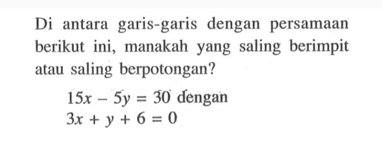 Di antara garis-garis dengan persamaan berikut ini, manakah yang saling berimpit atau saling berpotongan? 15x-5y=30 dengan 3x+y+6=0