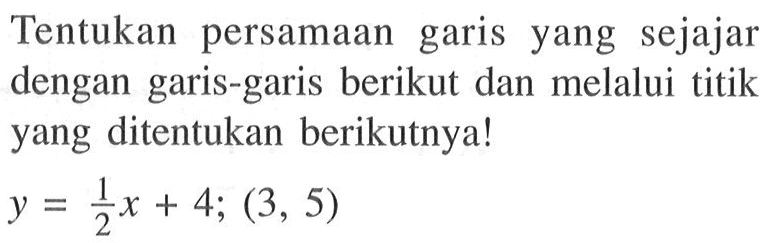 Tentukan persamaan garis yang sejajar dengan garis-garis berikut dan melalui titik yang ditentukan berikutnya! y = 1/2 x + 4; (3, 5)