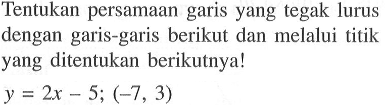 Tentukan persamaan garis yang tegak lurus dengan garis-garis berikut dan melalui titik yang ditentukan berikutnya! y = 2x - 5; (-7,3)