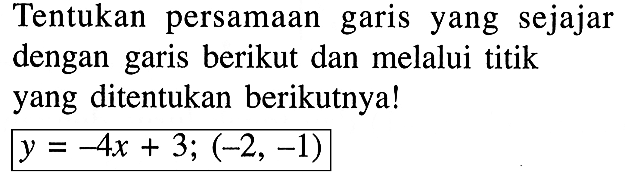 Tentukan persamaan garis yang sejajar dengan garis berikut dan melalui titik yang ditentukan berikutnya! y = -4x + 3; (-2, -1)