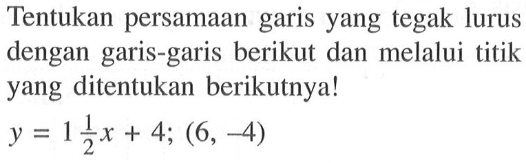 Tentukan persamaan garis yang tegak lurus dengan garis-garis berikut dan melalui titik yang ditentukan berikutnya! y = 1 1/2x + 4; (6, -4)