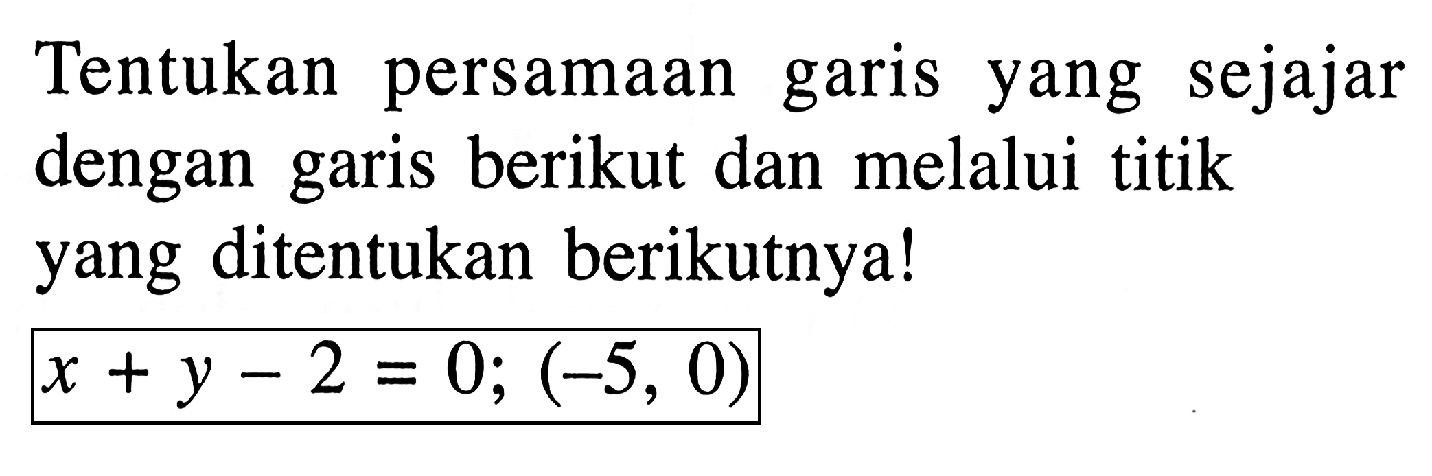 Tentukan persamaan garis sejajar yang dengan garis berikut dan melalui titik yang ditentukan berikutnya! x + y - 2 = 0; (-5, 0)