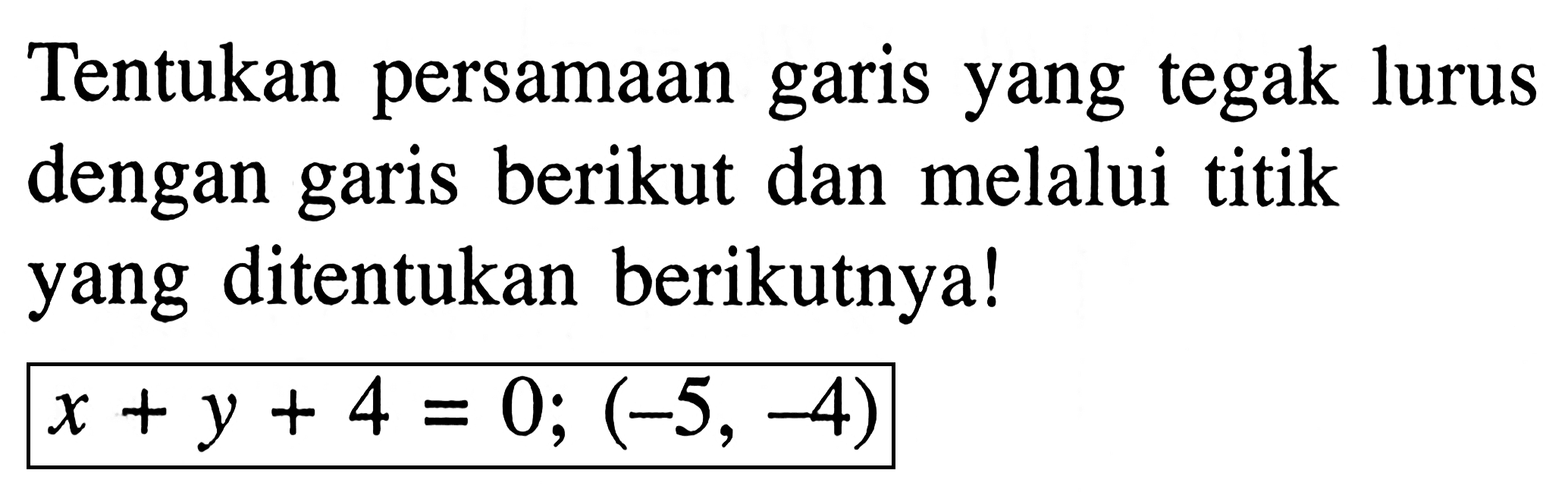 Tentukan persamaan garis yang tegak lurus dengan garis berikut dan melalui titik yang ditentukan berikutnya! x + y + 4 = 0; (-5, -4)