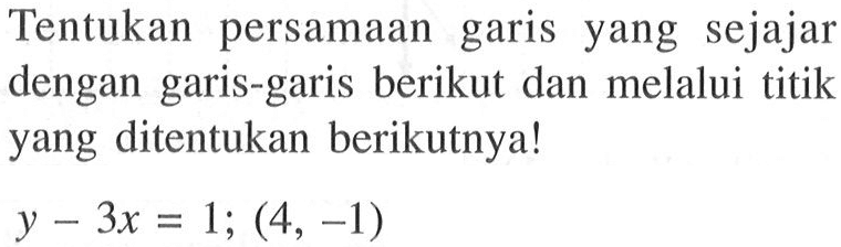 Tentukan persamaan garis yang sejajar dengan garis-garis berikut dan melalui titik yang ditentukan berikutnya! y-3x=1; (4, -1)