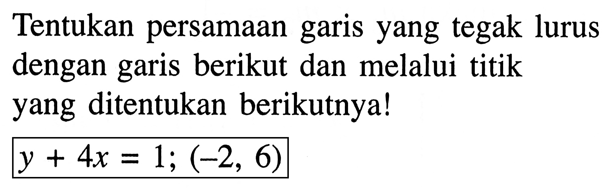 Tentukan persamaan garis yang tegak lurus dengan garis berikut dan melalui titik yang ditentukan berikutnya! y + 4x = 1; (-2, 6)