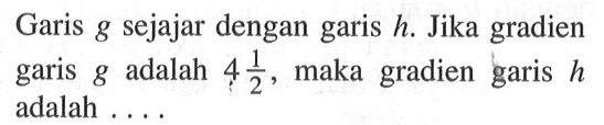 Garis g sejajar dengan garis h. Jika gradien garis g adalah 4 1/2 maka gradien garis h adalah...