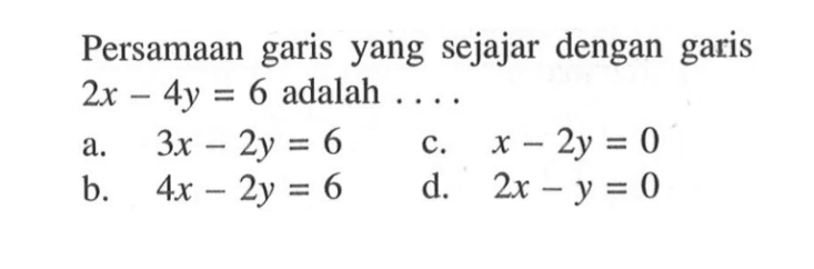 Persamaan garis yang sejajar dengan garis 2x - 4y = 6 adalah ....